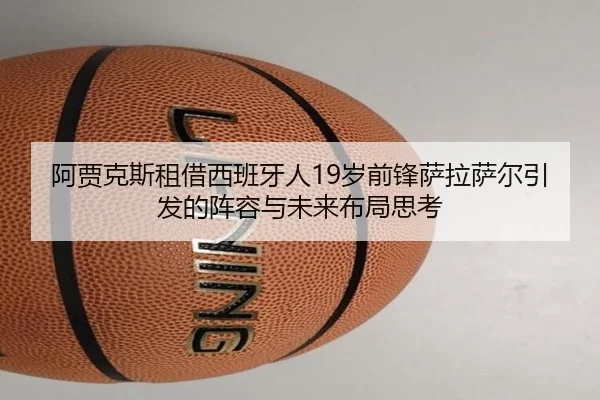 阿贾克斯租借西班牙人19岁前锋萨拉萨尔引发的阵容与未来布局思考