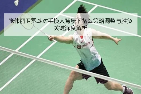 张伟丽卫冕战对手换人背景下备战策略调整与胜负关键深度解析